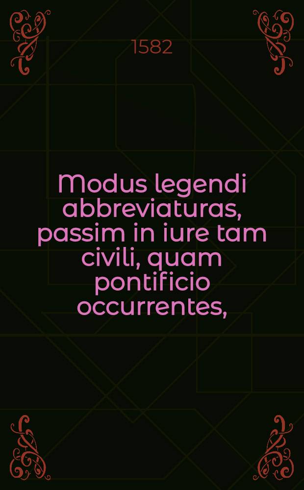 Modus legendi abbreviaturas, passim in iure tam civili, quam pontificio occurrentes, : denuo integritati suae restitutus. Huic accessere Tituli, quae & Rubricae vulgo nuncupantur, in universum ius civile. Adiunximus praeterea libellum, qui Flores legum inscribitur, cum additionibus, & concordantijs Doctorum. : Omnia pristino splendori reddita