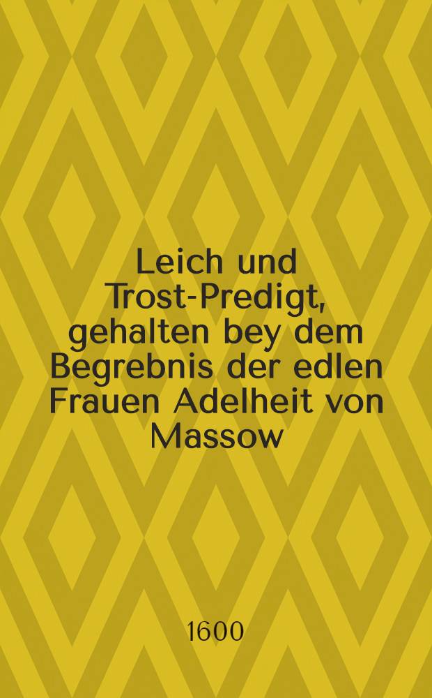 Leich und Trost-Predigt, gehalten bey dem Begrebnis der edlen Frauen Adelheit von Massow