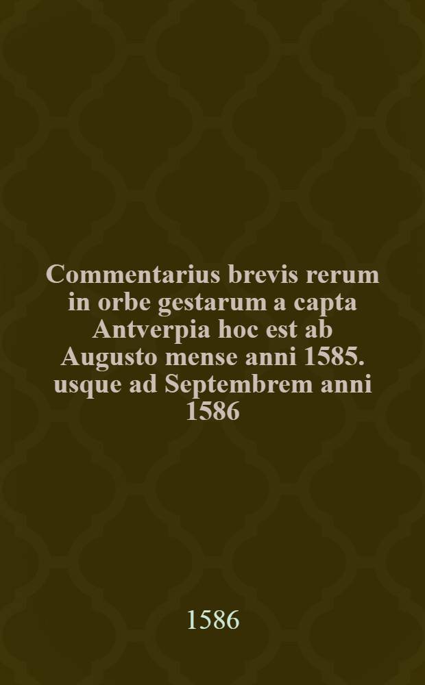 Commentarius brevis rerum in orbe gestarum a capta Antverpia hoc est ab Augusto mense anni 1585. usque ad Septembrem anni 1586