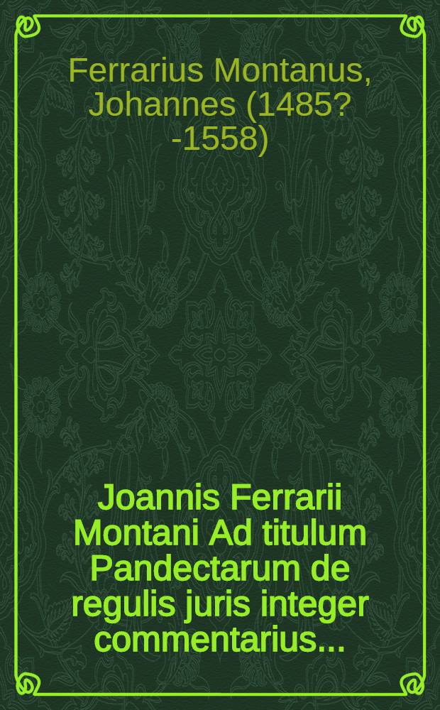 Joannis Ferrarii Montani Ad titulum Pandectarum de regulis juris integer commentarius...