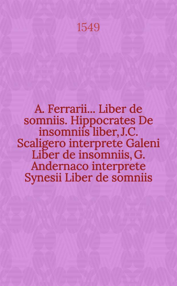 A. Ferrarii... Liber de somniis. Hippocrates De insomniis liber, J.C. Scaligero interprete Galeni Liber de insomniis, G. Andernaco interprete Synesii Liber de somniis