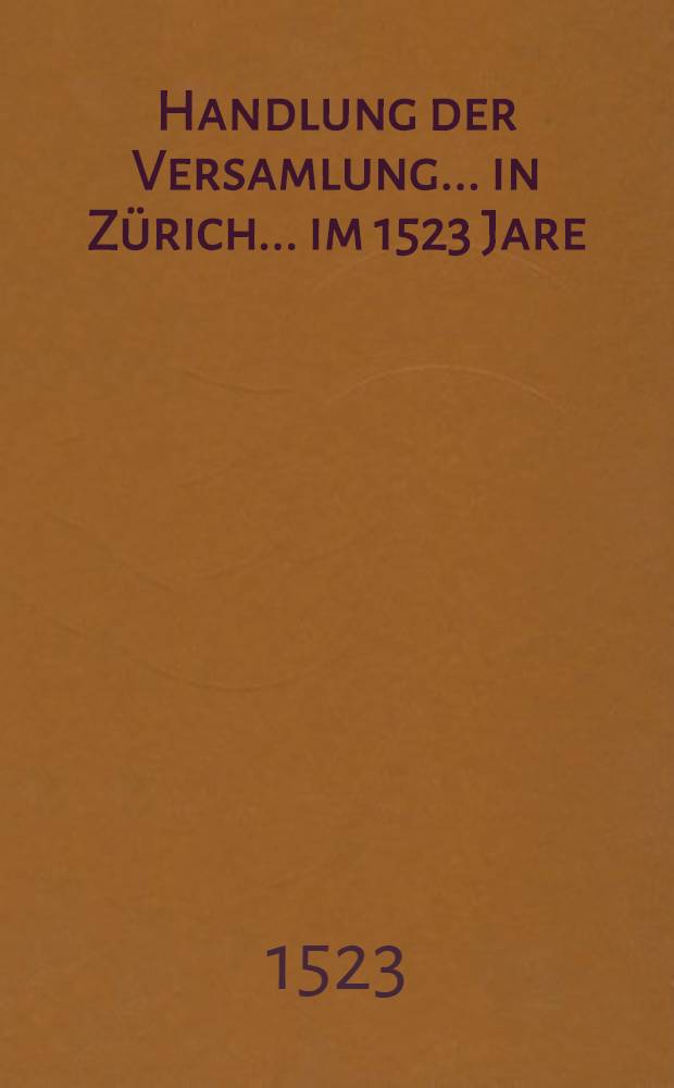 Handlung der Versamlung ... in Z&uuml;rich ... im 1523 Jare