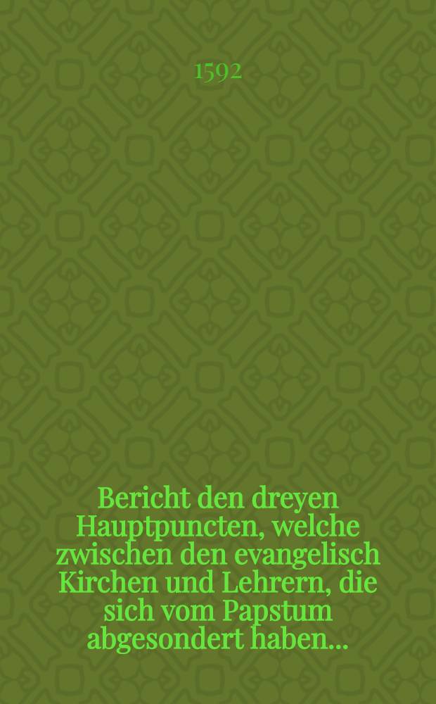 Bericht den dreyen Hauptpuncten, welche zwischen den evangelisch Kirchen und Lehrern, die sich vom Papstum abgesondert haben...