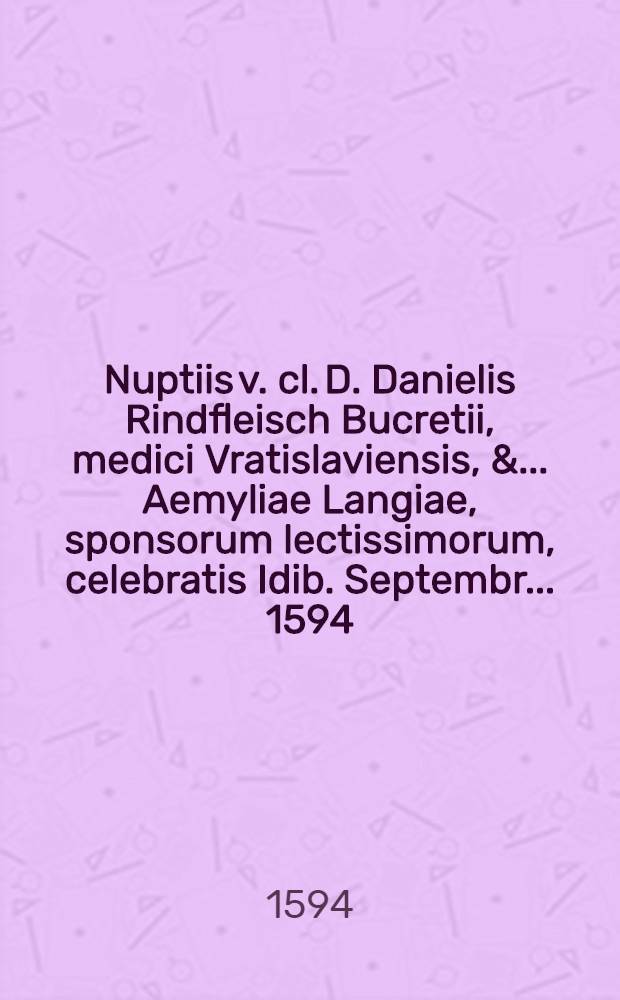 Nuptiis v. cl. D. Danielis Rindfleisch Bucretii, medici Vratislaviensis, & ... Aemyliae Langiae, sponsorum lectissimorum, celebratis Idib. Septembr. ... 1594.