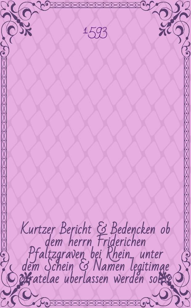 Kurtzer Bericht & Bedencken ob dem herrn Friderichen Pfaltzgraven bei Rhein... unter dem Schein & Namen legitimae curatelae uberlassen werden sollte