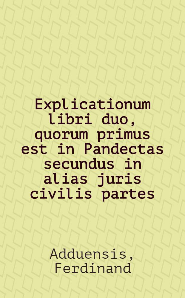Explicationum libri duo, quorum primus est in Pandectas secundus in alias juris civilis partes