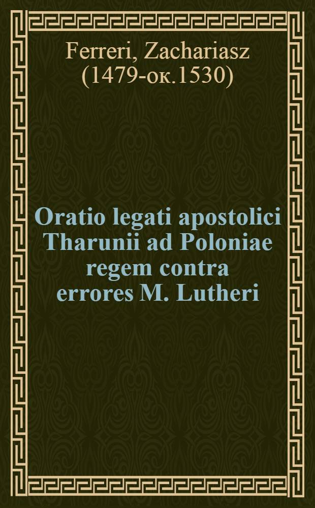 Oratio legati apostolici Tharunii ad Poloniae regem contra errores M. Lutheri
