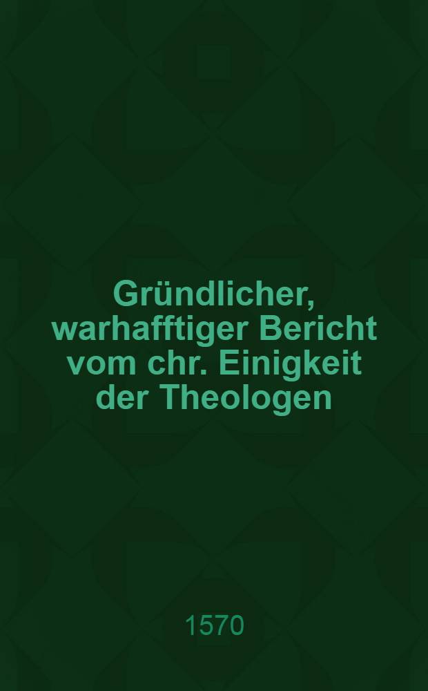 Gründlicher, warhafftiger Bericht vom chr. Einigkeit der Theologen