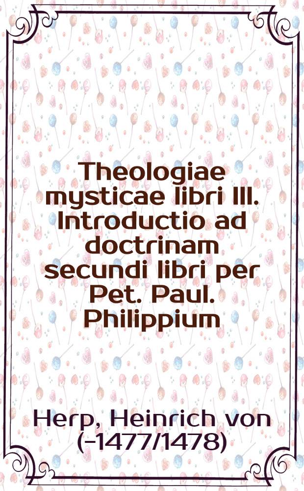 Theologiae mysticae libri III. Introductio ad doctrinam secundi libri per Pet. Paul. Philippium