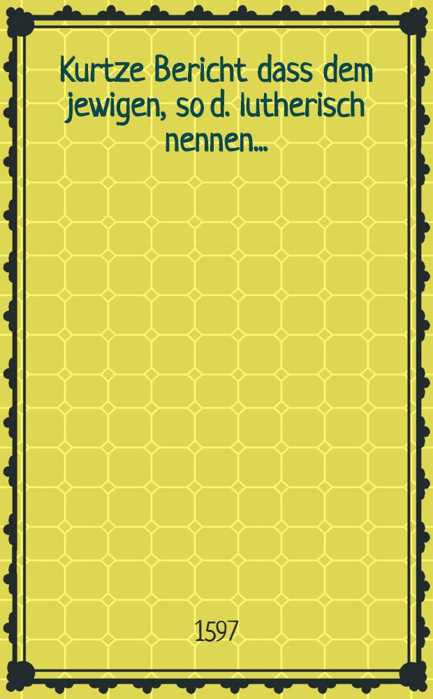 Kurtze Bericht dass dem jewigen, so d. lutherisch nennen...