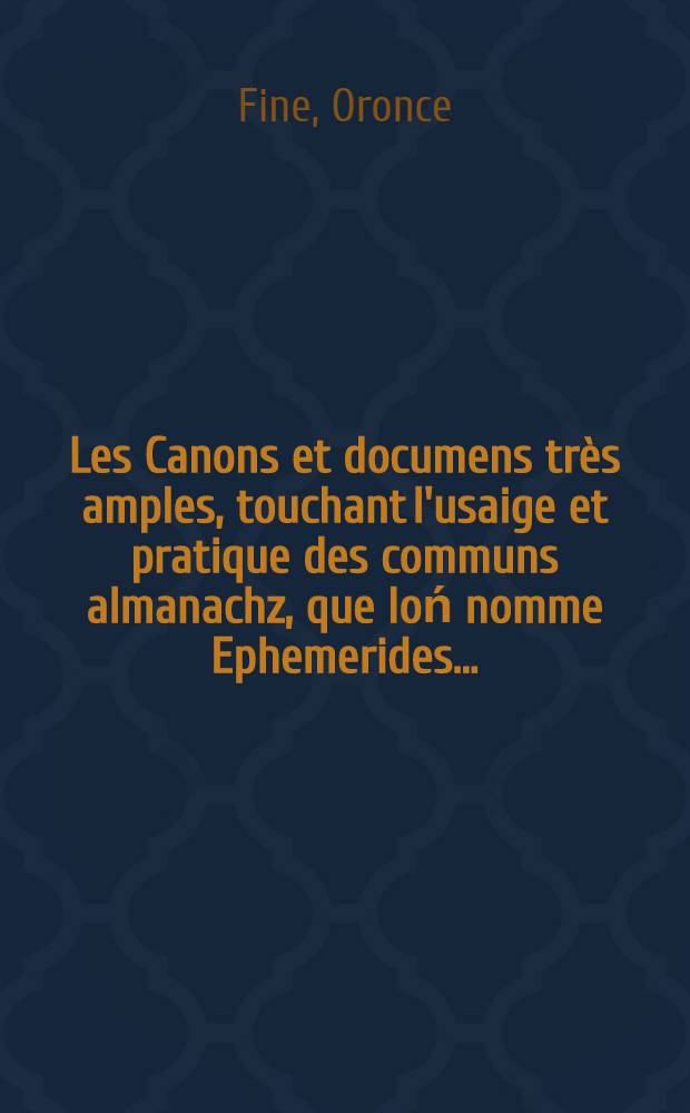 Les Canons et documens très amples, touchant l'usaige et pratique des communs almanachz, que loń nomme Ephemerides...