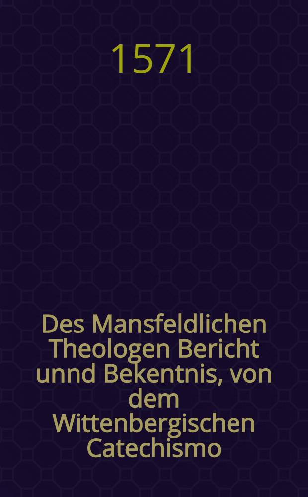 Des Mansfeldlichen Theologen Bericht unnd Bekentnis, von dem Wittenbergischen Catechismo