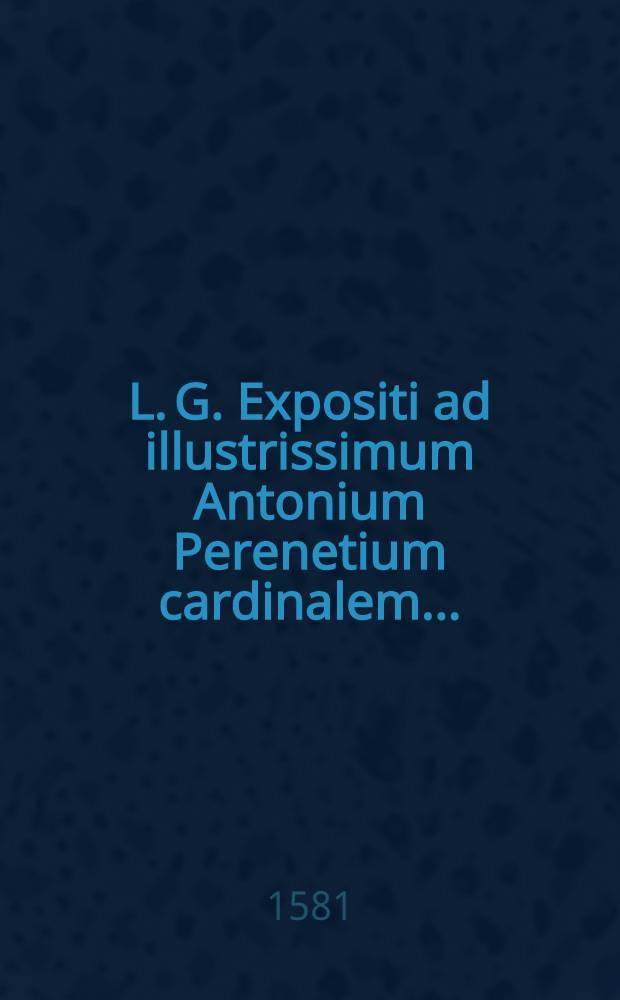 L. G. Expositi ad illustrissimum Antonium Perenetium cardinalem ...