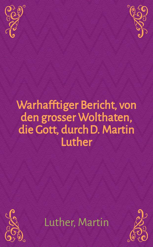 Warhafftiger Bericht, von den grosser Wolthaten, die Gott, durch D. Martin Luther