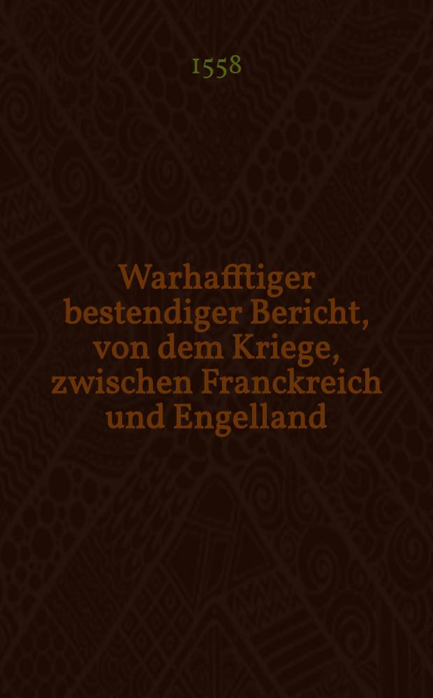 Warhafftiger bestendiger Bericht, von dem Kriege, zwischen Franckreich und Engelland : Auch von desselbigen itzigem Friedstande und Vertrage, und wie die Christliche Religion der Augsburgischen Confession in Franckreich auch eindringen wil