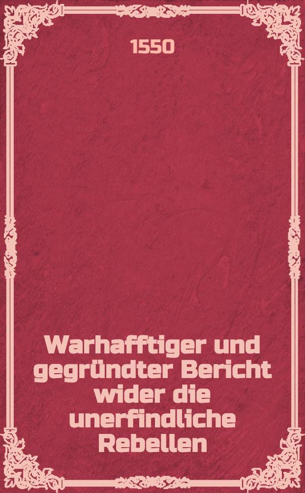 Warhafftiger und gegründter Bericht wider die unerfindliche Rebellen
