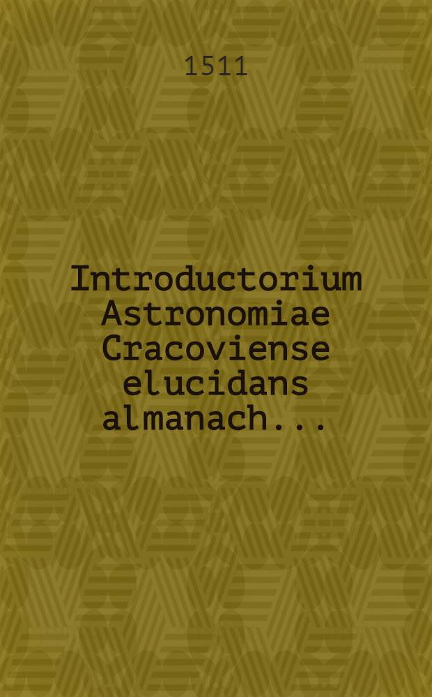Introductorium Astronomiae Cracoviense elucidans almanach ...