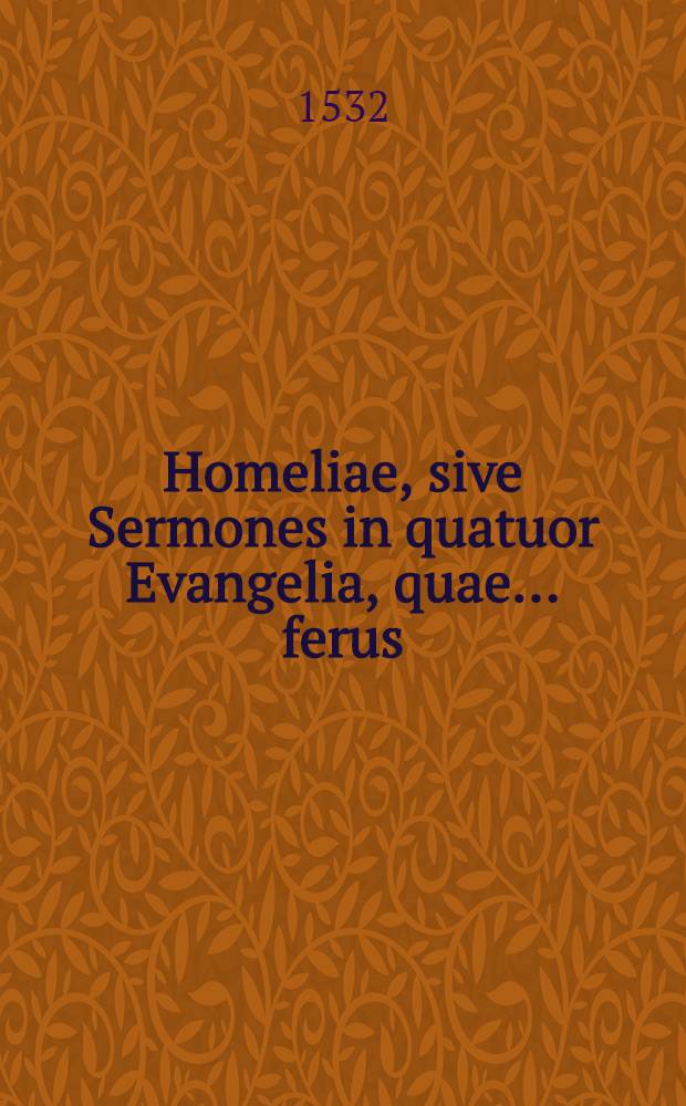 Homeliae, sive Sermones in quatuor Evangelia, quae ... ferus; Ejusd. In quasd. epist. canon. pars hyemalis