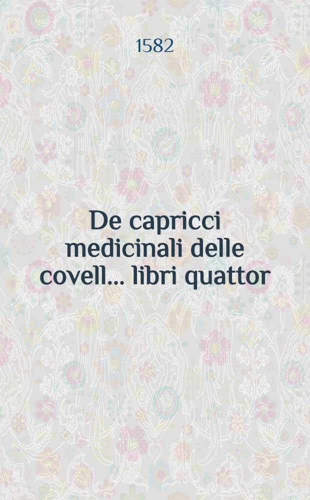 De capricci medicinali delle covell... libri quattor