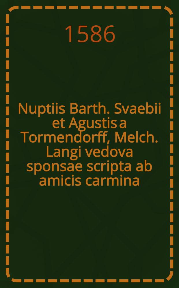 Nuptiis Barth. Svaebii et Agustis a Tormendorff, Melch. Langi vedova sponsae scripta ab amicis carmina