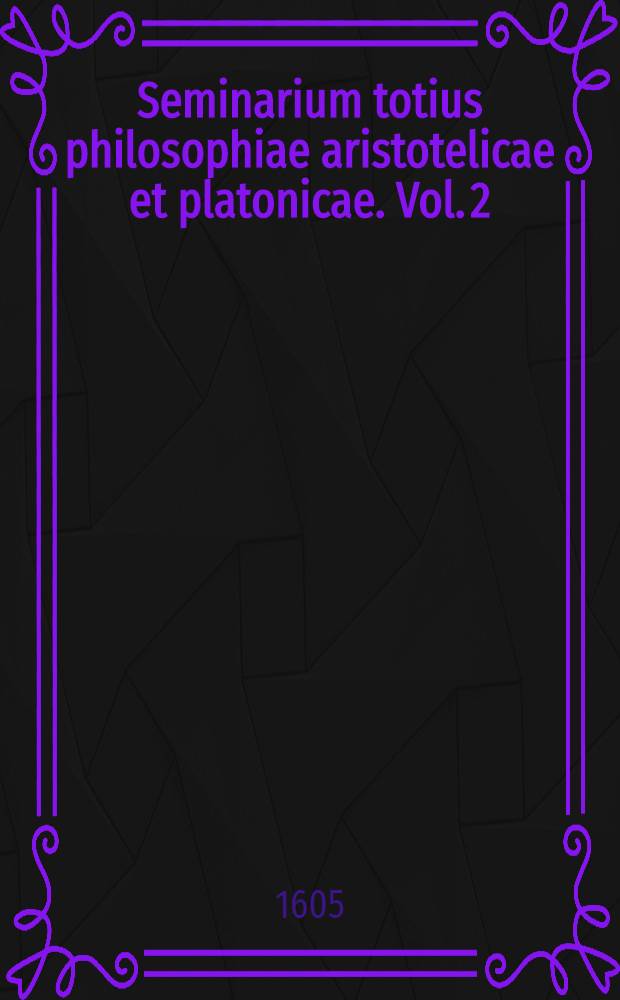 Seminarium totius philosophiae aristotelicae et platonicae. Vol. 2
