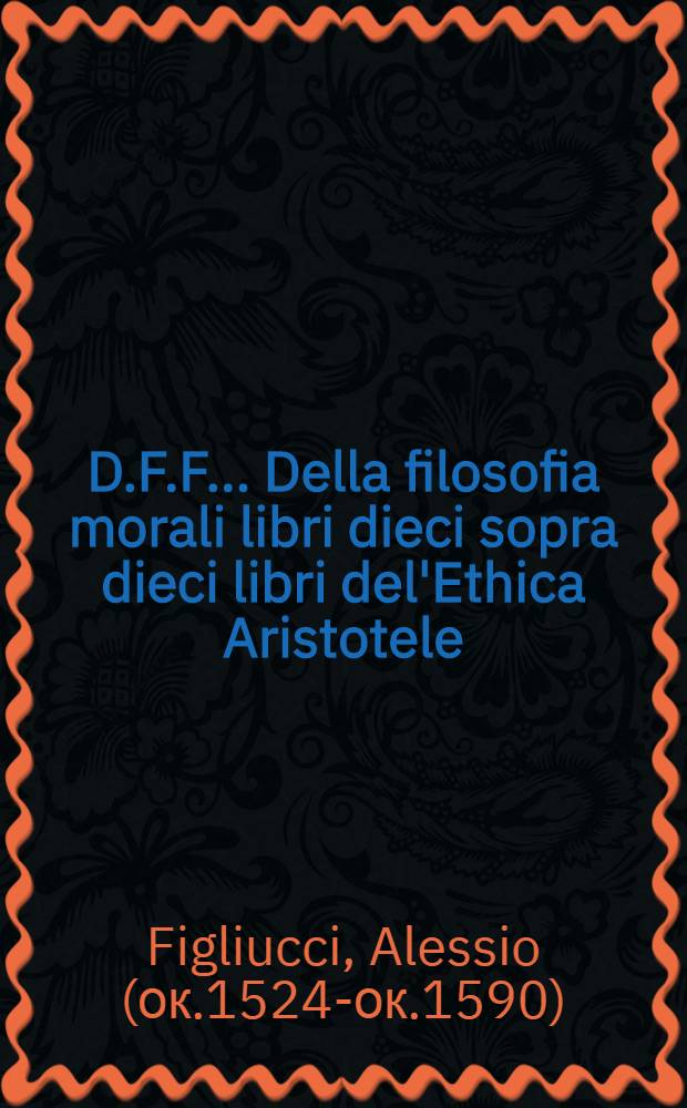 D.F.F... Della filosofia morali libri dieci sopra dieci libri del'Ethica Aristotele