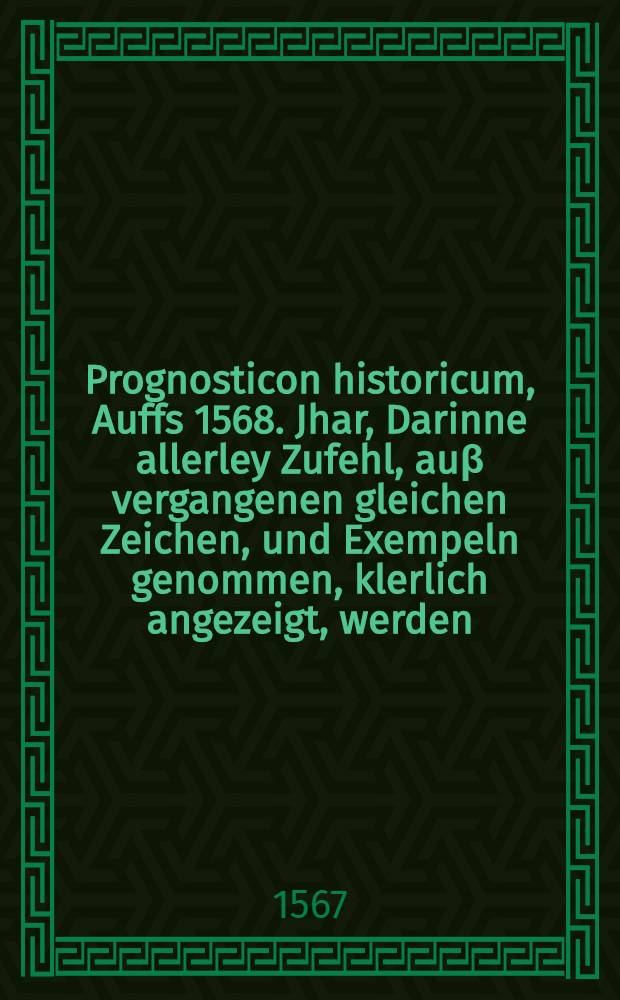 Prognosticon historicum, Auffs 1568. Jhar, Darinne allerley Zufehl, auβ vergangenen gleichen Zeichen, und Exempeln genommen, klerlich angezeigt, werden, Deutschlandt zur warnung geschrieben ...