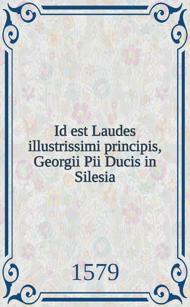 ... Id est Laudes illustrissimi principis, Georgii Pii Ducis in Silesia