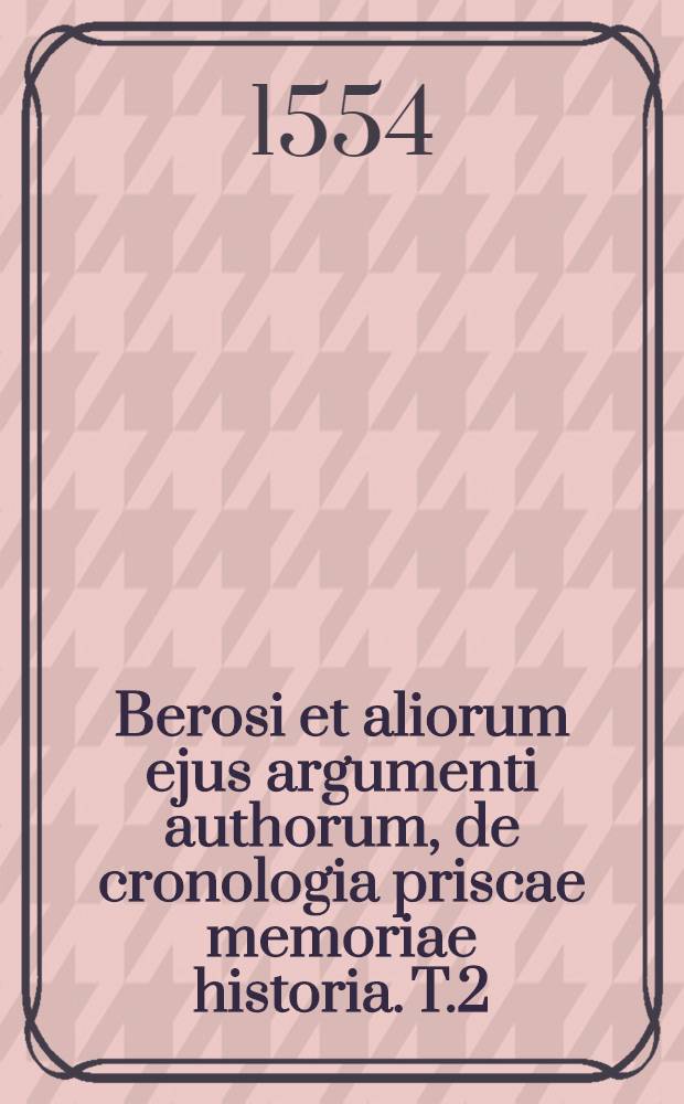 Berosi et aliorum ejus argumenti authorum, de cronologia priscae memoriae historia. T.2