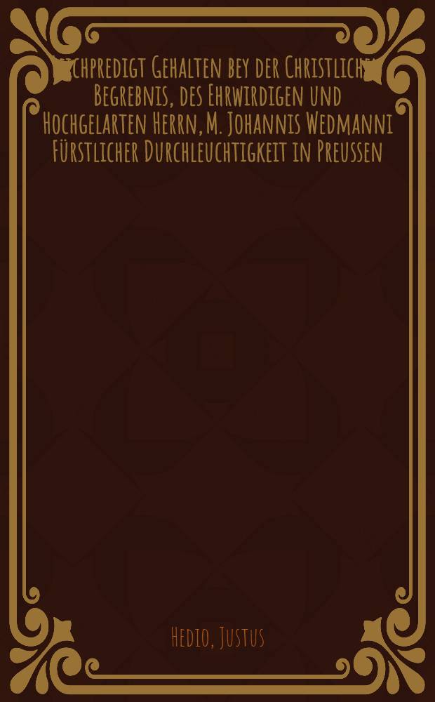 Leichpredigt Gehalten bey der Christlichen Begrebnis, des Ehrwirdigen und Hochgelarten Herrn, M. Johannis Wedmanni Fürstlicher Durchleuchtigkeit in Preussen, Weiland getrewen Hoffpredigers, Den V. Sontag nach Epiphaniæ Domini,