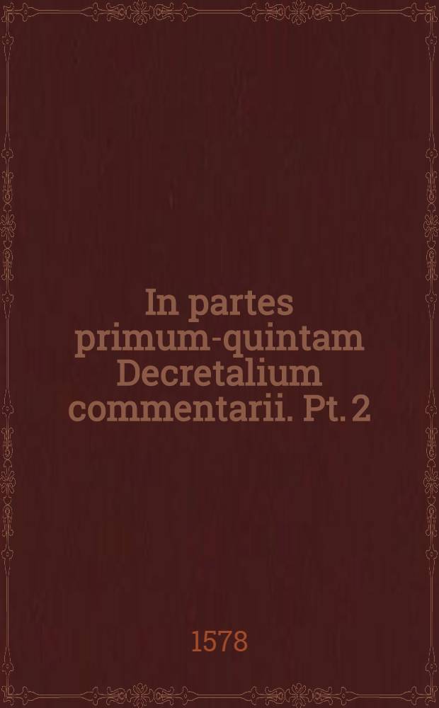 In partes [primum-quintam] Decretalium commentarii. Pt. 2