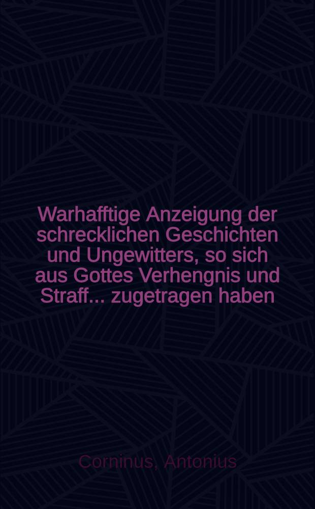 Warhafftige Anzeigung der schrecklichen Geschichten und Ungewitters, so sich aus Gottes Verhengnis und Straff... zugetragen haben
