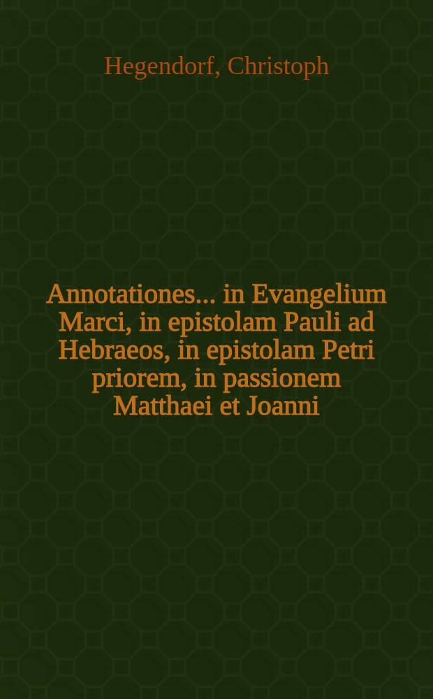 Annotationes ... in Evangelium Marci, in epistolam Pauli ad Hebraeos, in epistolam Petri priorem, in passionem Matthaei et Joanni