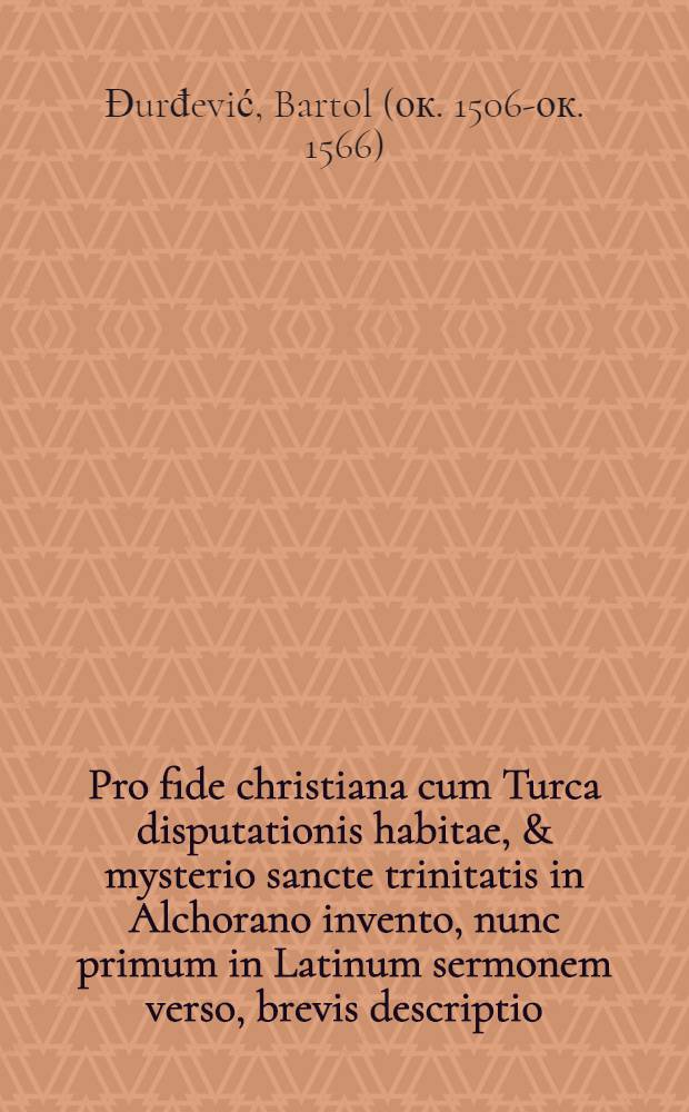 Pro fide christiana cum Turca disputationis habitae, & mysterio sancte trinitatis in Alchorano invento, nunc primum in Latinum sermonem verso, brevis descriptio