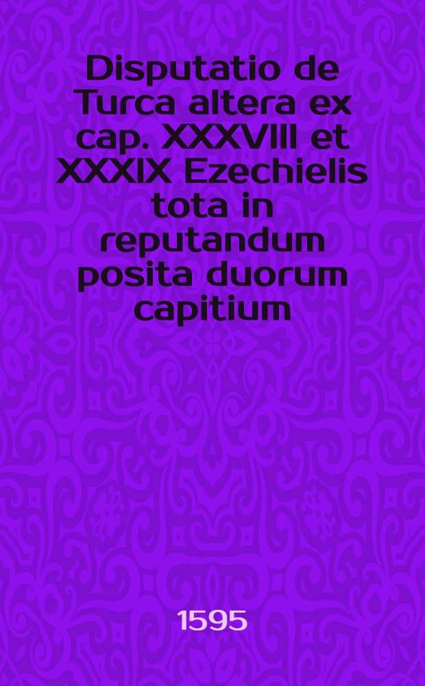 Disputatio de Turca altera ex cap. XXXVIII et XXXIX Ezechielis tota in reputandum posita duorum capitium