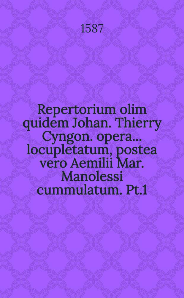 Repertorium olim quidem Johan. Thierry Cyngon. opera... locupletatum, postea vero Aemilii Mar. Manolessi cummulatum. Pt.1