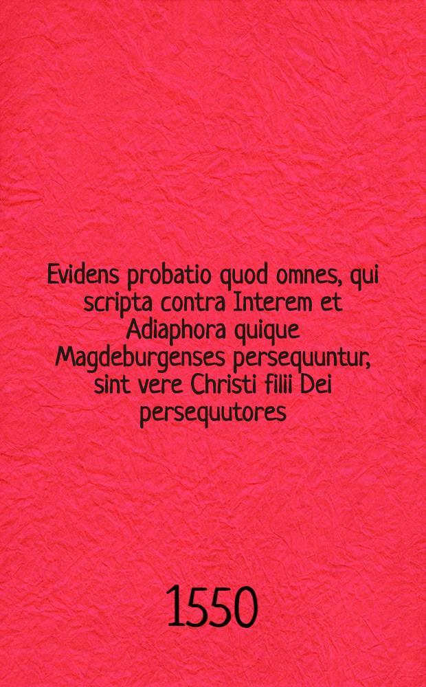 Evidens probatio quod omnes, qui scripta contra Interem et Adiaphora quique Magdeburgenses persequuntur, sint vere Christi filii Dei persequutores