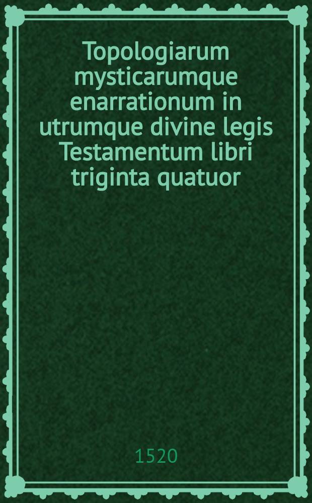 Topologiarum mysticarumque enarrationum in utrumque divine legis Testamentum libri triginta quatuor