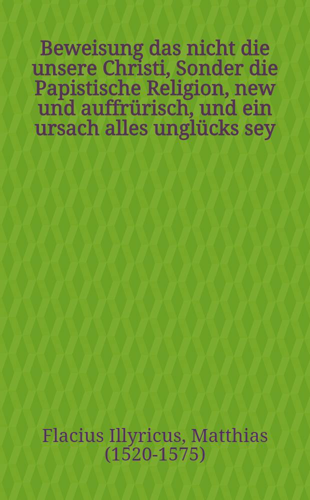 Beweisung das nicht die unsere Christi, Sonder die Papistische Religion, new und auffr&uuml;risch, und ein ursach alles ungl&uuml;cks sey : Wider das Gotteslesterisch buch Marani, oder des schwartzen Munchs zu Augspurg, von dem itzigen krieg geschrieben
