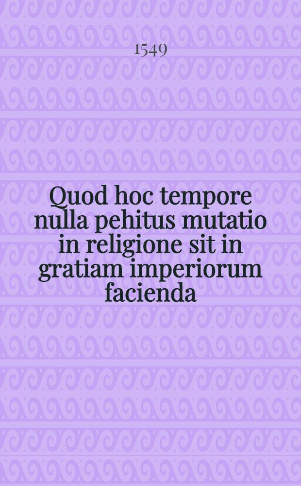 Quod hoc tempore nulla pehitus mutatio in religione sit in gratiam imperiorum facienda