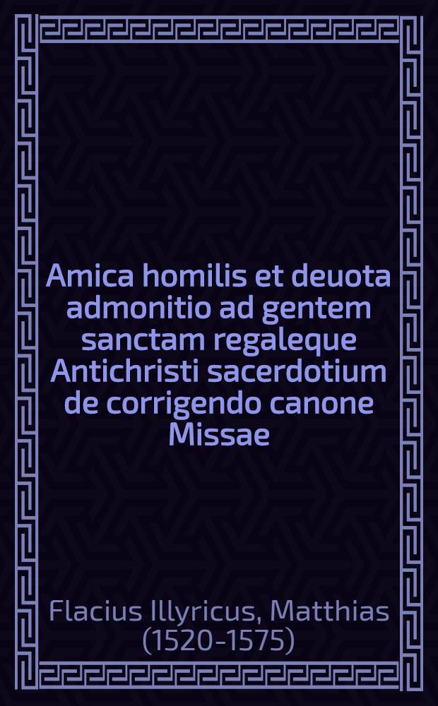 Amica homilis et deuota admonitio ad gentem sanctam regaleque Antichristi sacerdotium de corrigendo canone Missae