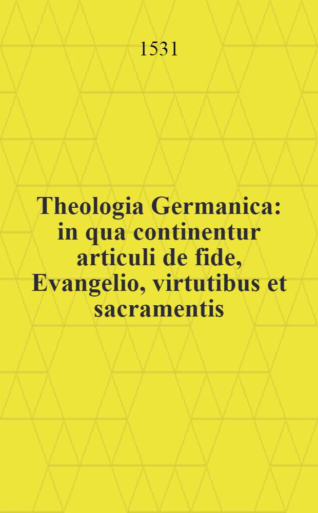 Theologia Germanica : in qua continentur articuli de fide, Evangelio, virtutibus et sacramentis : quorum materia iam nostra tempestate controverti solet