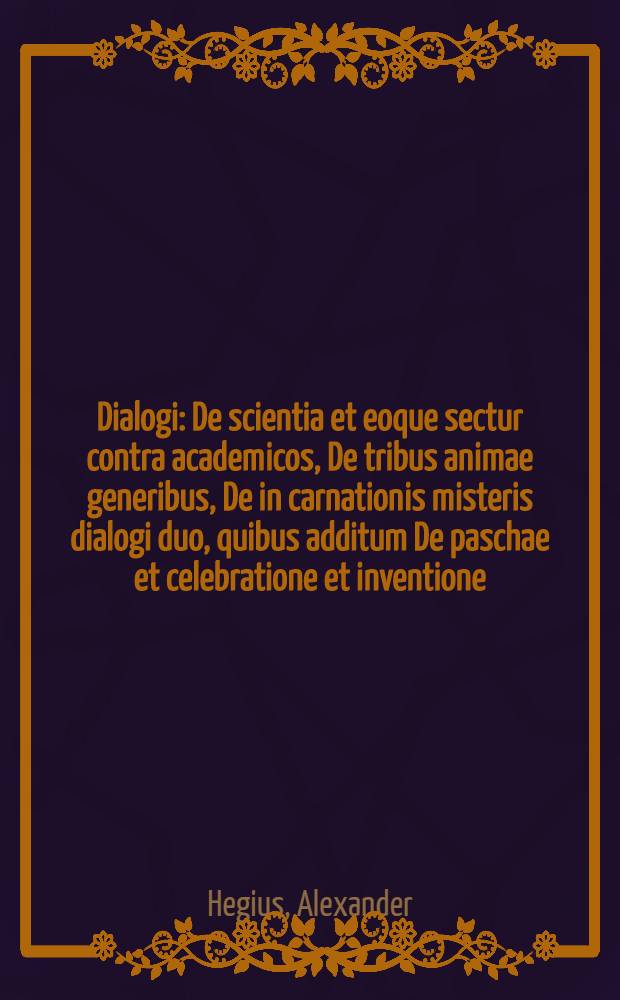 Dialogi : De scientia et eoque sectur contra academicos, De tribus animae generibus, De in carnationis misteris dialogi duo, quibus additum De paschae et celebratione et inventione