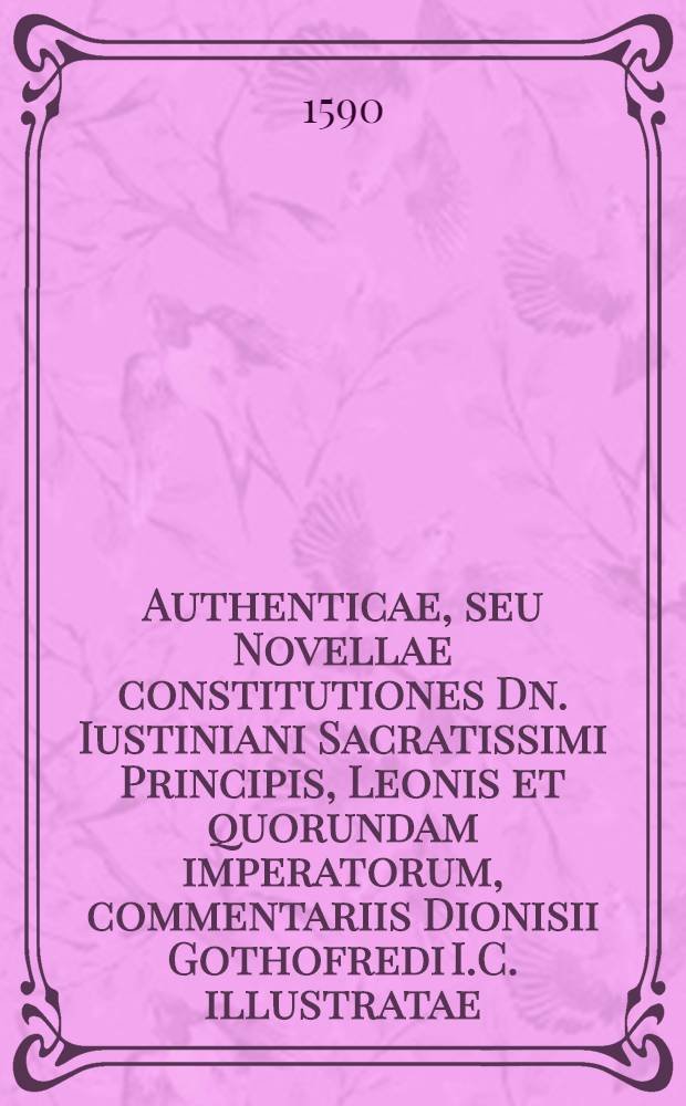 Authenticae, seu Novellae constitutiones Dn. Iustiniani Sacratissimi Principis, Leonis et quorundam imperatorum, commentariis Dionisii Gothofredi I.C. illustratae