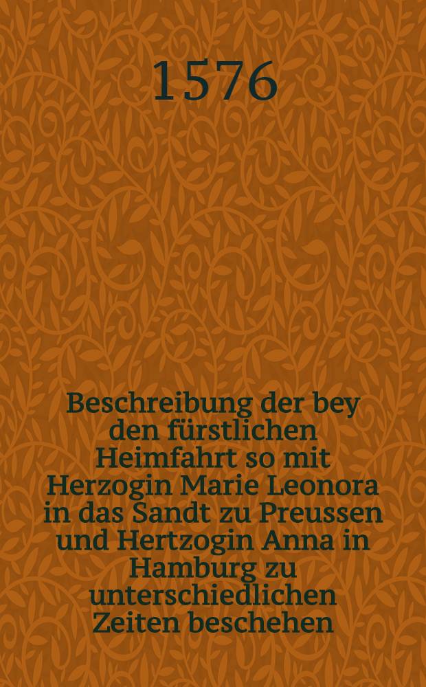 Beschreibung der bey den f&uuml;rstlichen Heimfahrt so mit Herzogin Marie Leonora in das Sandt zu Preussen und Hertzogin Anna in Hamburg zu unterschiedlichen Zeiten beschehen
