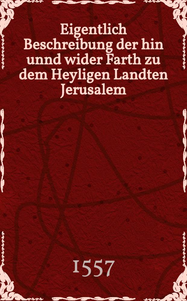 Eigentlich Beschreibung der hin unnd wider Farth zu dem Heyligen Landten Jerusalem
