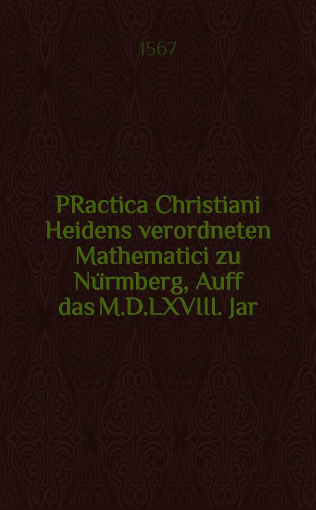 PRactica Christiani Heidens verordneten Mathematici zu Nürmberg, Auff das M.D.LXVIII. Jar : Allen guthertzigen zu trewer warnung geschrieben. ..