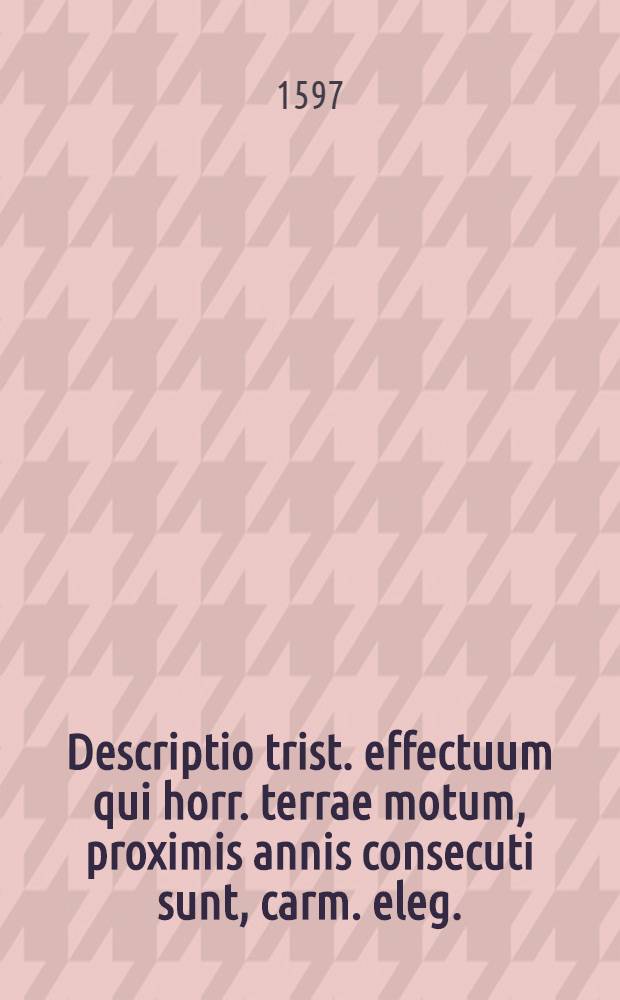 Descriptio trist. effectuum qui horr. terrae motum, proximis annis consecuti sunt, carm. eleg.