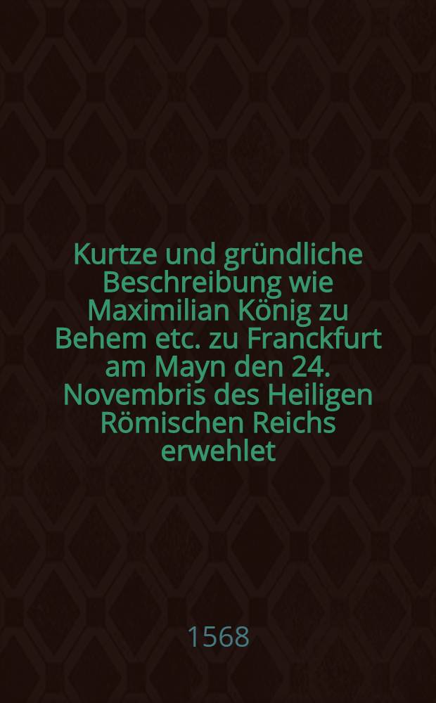 Kurtze und gründliche Beschreibung wie Maximilian König zu Behem etc. zu Franckfurt am Mayn den 24. Novembris des Heiligen Römischen Reichs erwehlet, ond folgends den letzten dieses Monats allda in der kurtzen Bericht, wie die Stadt gotha zerschleifft worden ist