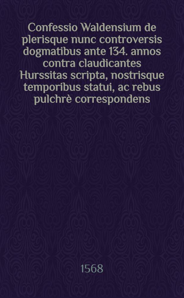 Confessio Waldensium de plerisque nunc controversis dogmatibus ante 134. annos contra claudicantes Hurssitas scripta, nostrisque temporibus statui, ac rebus pulchr&egrave; correspondens
